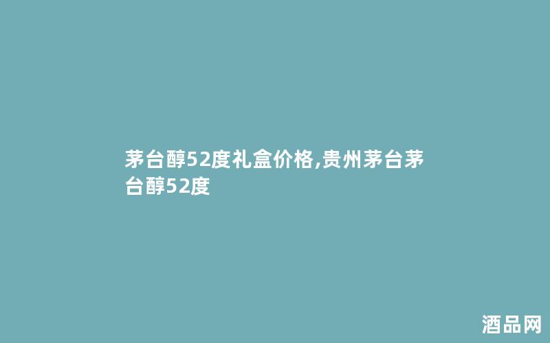 茅台醇52度礼盒价格,贵州茅台茅台醇52度