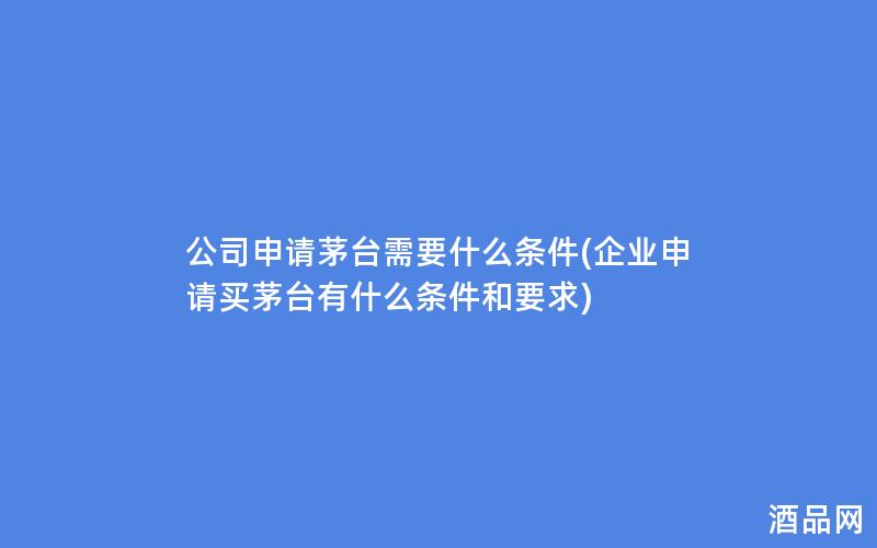 公司申请茅台需要什么条件(企业申请买茅台有什么条件和要求)