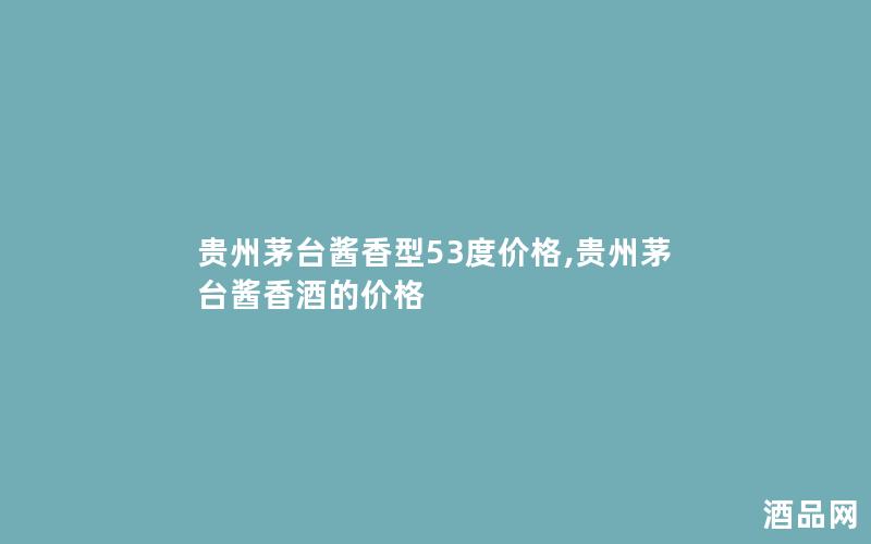 贵州茅台酱香型53度价格,贵州茅台酱香酒的价格