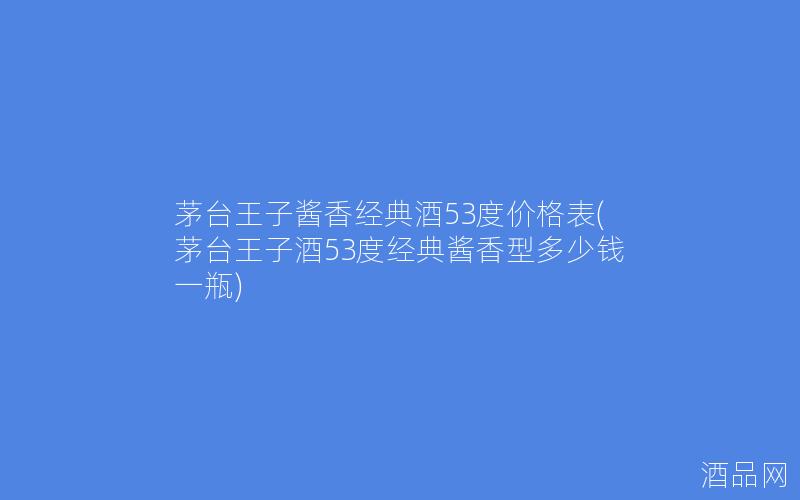 茅台王子酱香经典酒53度价格表(茅台王子酒53度经典酱香型多少钱一瓶)
