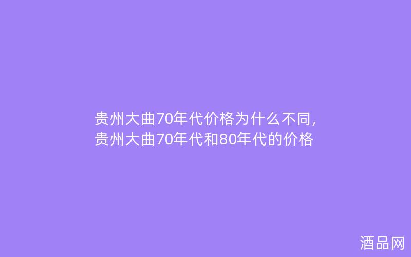 贵州大曲70年代价格为什么不同,贵州大曲70年代和80年代的价格 贵州大曲70年代价格为什么不同,贵州大曲70年代和80年代的价格