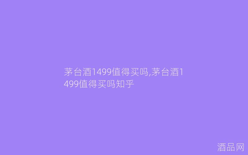 茅台酒1499值得买吗,茅台酒1499值得买吗知乎