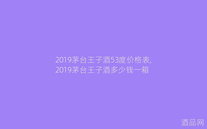 2019茅台王子酒53度价格表,2019茅台王子酒多少钱一箱
