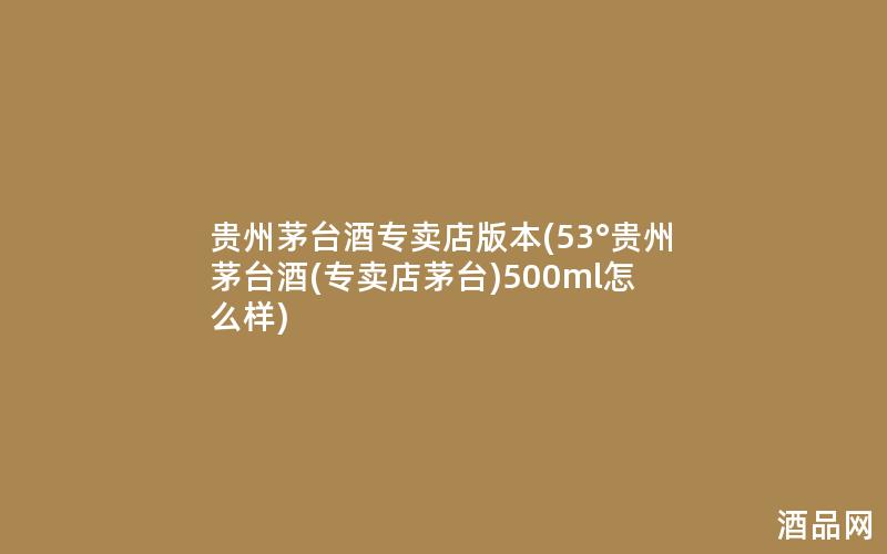 贵州茅台酒专卖店版本(53°贵州茅台酒(专卖店茅台)500ml怎么样)