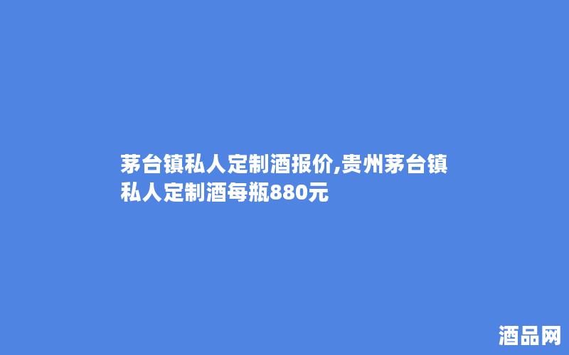 茅台镇私人定制酒报价,贵州茅台镇私人定制酒每瓶880元