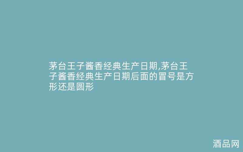 茅台王子酱香经典生产日期,茅台王子酱香经典生产日期后面的冒号是方形还是圆形