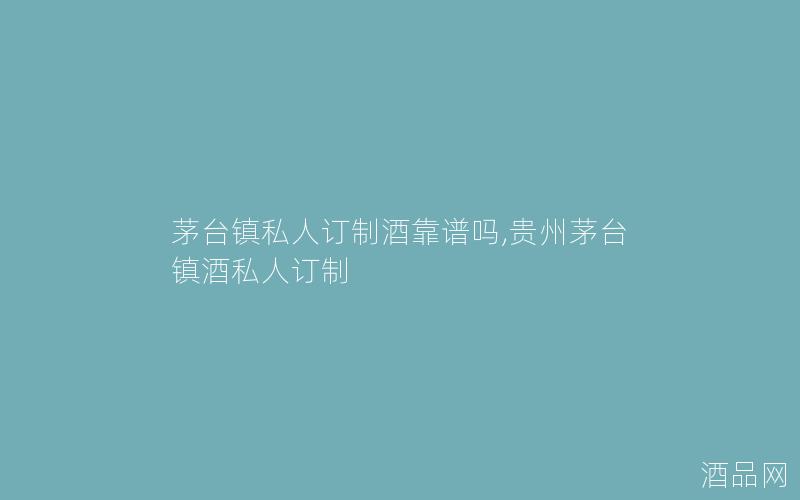 茅台镇私人订制酒靠谱吗,贵州茅台镇酒私人订制