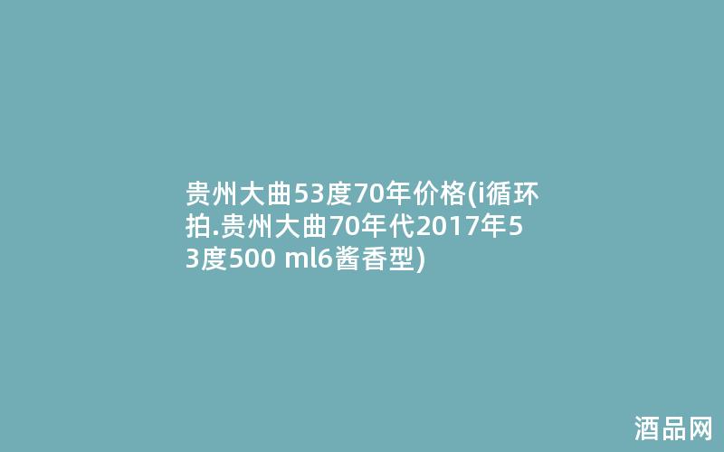 贵州大曲53度70年价格(i循环拍.贵州大曲70年代2017年53度500 ml6酱香型)