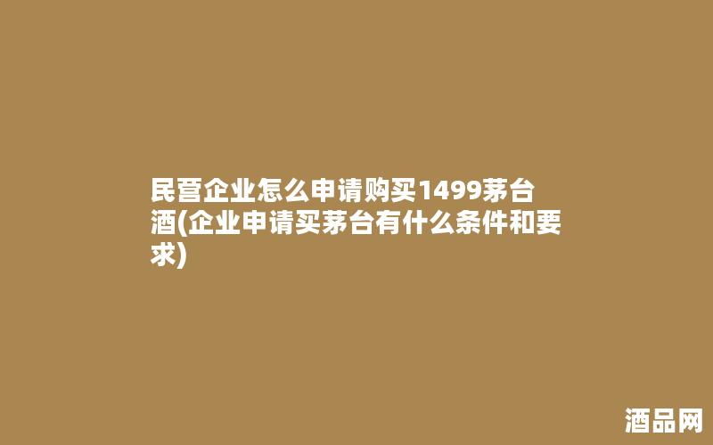 民营企业怎么申请购买1499茅台酒(企业申请买茅台有什么条件和要求)