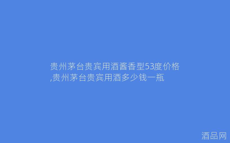 贵州茅台贵宾用酒酱香型53度价格,贵州茅台贵宾用酒多少钱一瓶