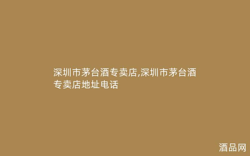 深圳市茅台酒专卖店,深圳市茅台酒专卖店地址电话