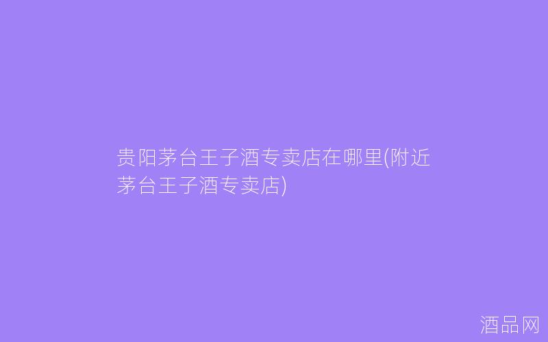 贵阳茅台王子酒专卖店在哪里(附近茅台王子酒专卖店)