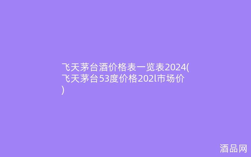 飞天茅台酒价格表一览表2024(飞天茅台53度价格202l市场价)