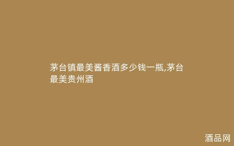 茅台镇最美酱香酒多少钱一瓶,茅台最美贵州酒