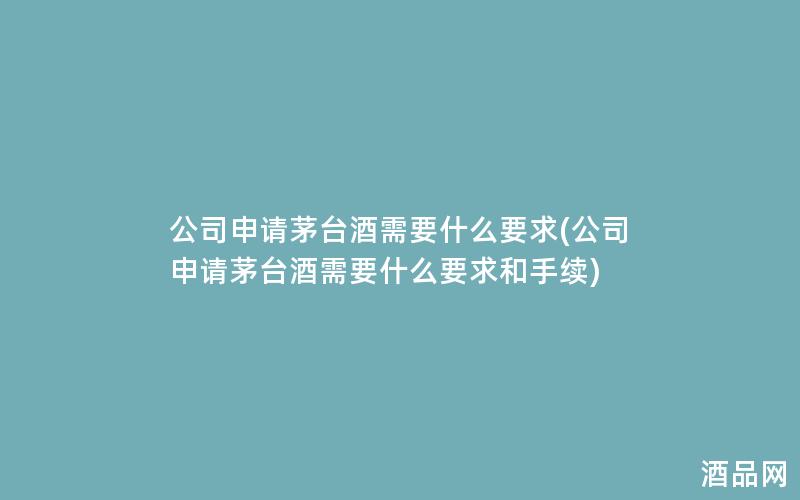 公司申请茅台酒需要什么要求(公司申请茅台酒需要什么要求和手续)