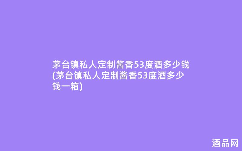 茅台镇私人定制酱香53度酒多少钱(茅台镇私人定制酱香53度酒多少钱一箱)