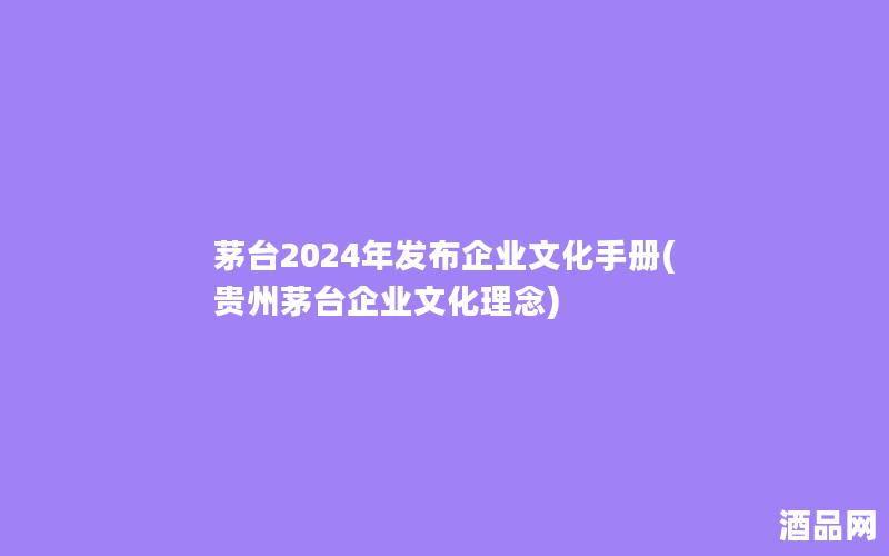 茅台2024年发布企业文化手册(贵州茅台企业文化理念)