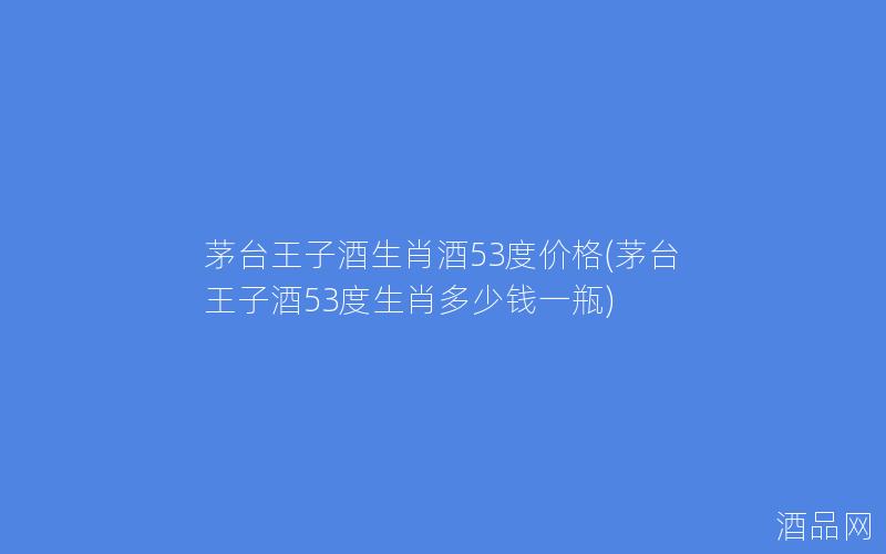 茅台王子酒生肖酒53度价格(茅台王子酒53度生肖多少钱一瓶)