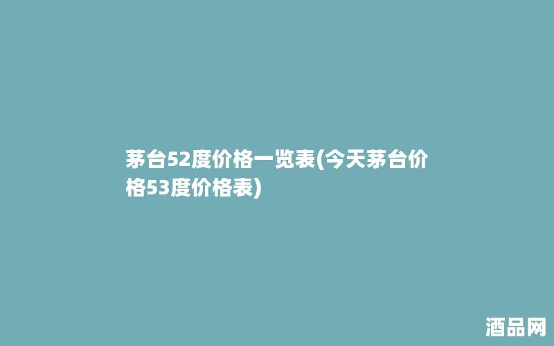 茅台52度价格一览表(今天茅台价格53度价格表)