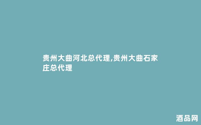 贵州大曲河北总代理,贵州大曲石家庄总代理