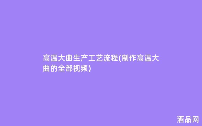 高温大曲生产工艺流程(制作高温大曲的全部视频)