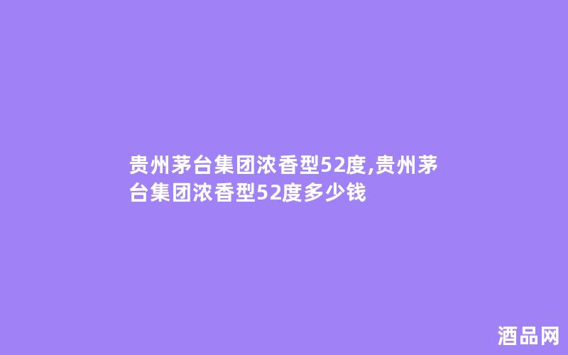 贵州茅台集团浓香型52度,贵州茅台集团浓香型52度多少钱