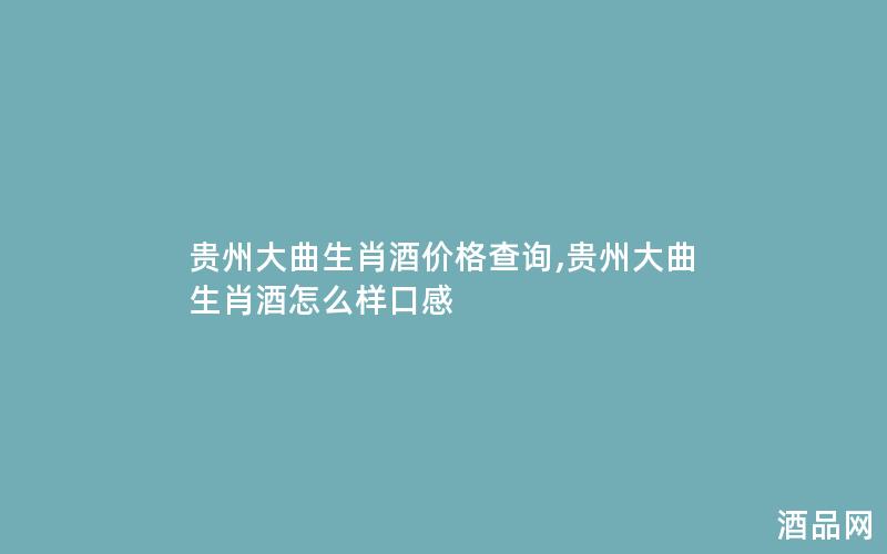 贵州大曲生肖酒价格查询,贵州大曲生肖酒怎么样口感