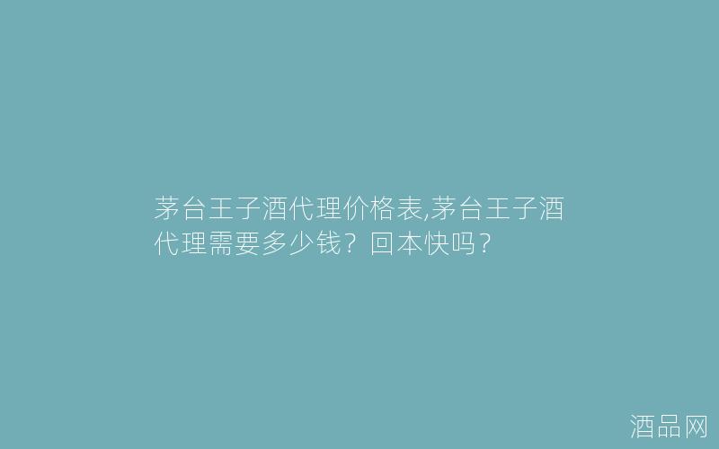 茅台王子酒代理价格表,茅台王子酒代理需要多少钱？回本快吗？