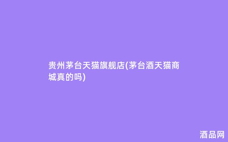 贵州茅台天猫旗舰店(茅台酒天猫商城真的吗)
