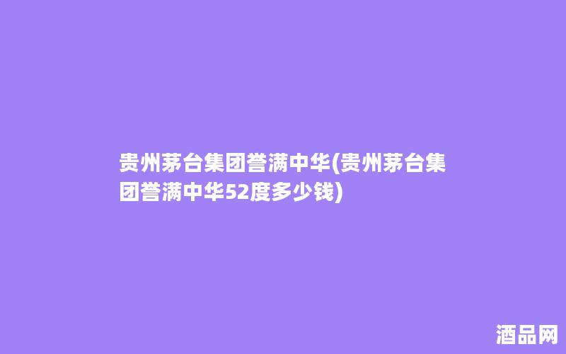 贵州茅台集团誉满中华(贵州茅台集团誉满中华52度多少钱)