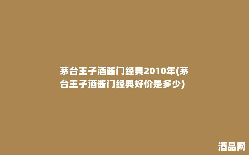 茅台王子酒酱门经典2010年(茅台王子酒酱门经典好价是多少)