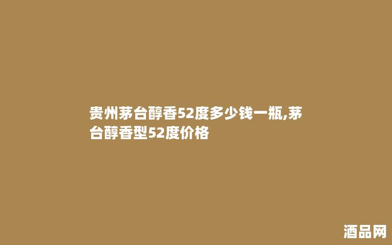贵州茅台醇香52度多少钱一瓶,茅台醇香型52度价格