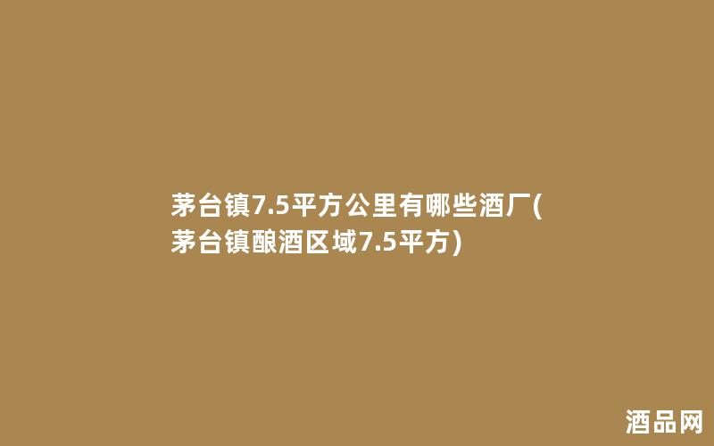 茅台镇7.5平方公里有哪些酒厂(茅台镇酿酒区域7.5平方)