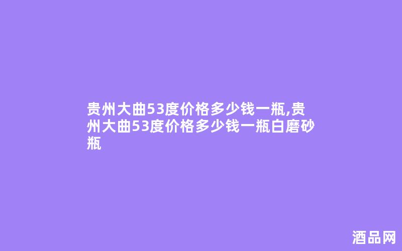 贵州大曲53度价格多少钱一瓶,贵州大曲53度价格多少钱一瓶白磨砂瓶