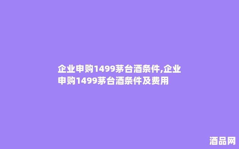 企业申购1499茅台酒条件,企业申购1499茅台酒条件及费用