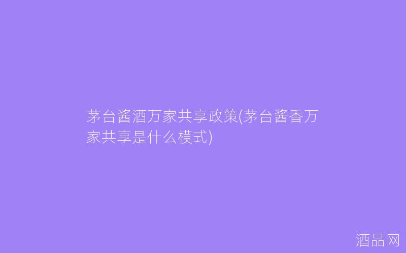 茅台酱酒万家共享政策(茅台酱香万家共享是什么模式)
