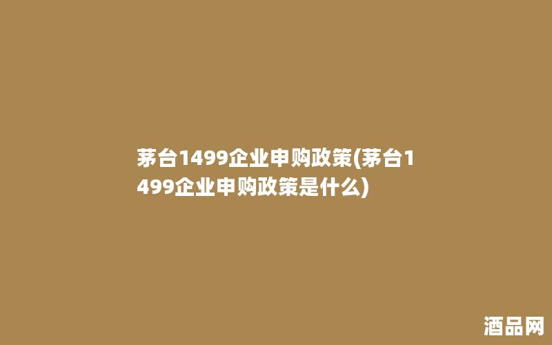 茅台1499企业申购政策(茅台1499企业申购政策是什么)