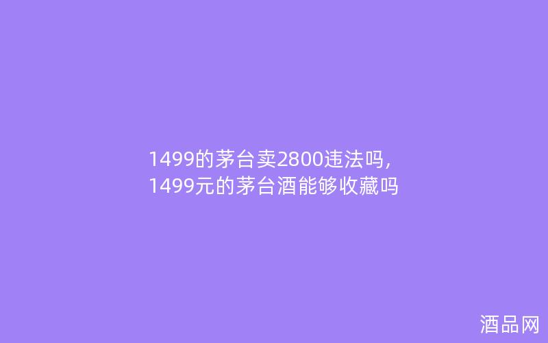 1499的茅台卖2800违法吗,1499元的茅台酒能够收藏吗