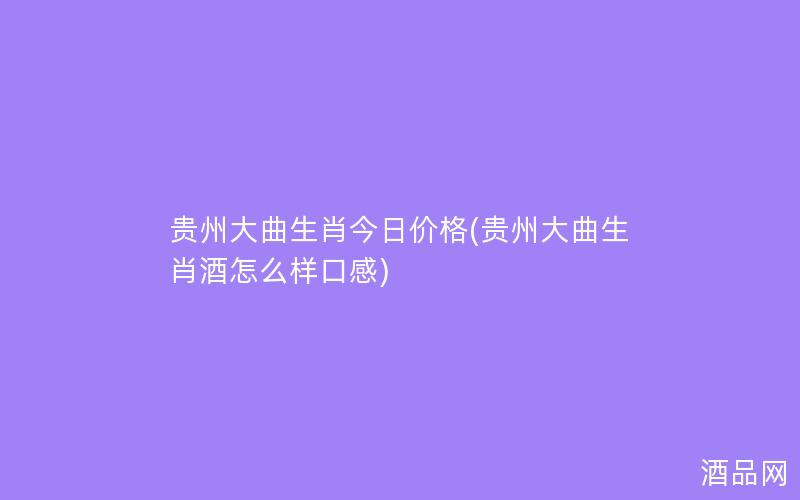 贵州大曲生肖今日价格(贵州大曲生肖酒怎么样口感)