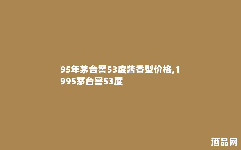 95年茅台窖53度酱香型价格,1995茅台窖53度