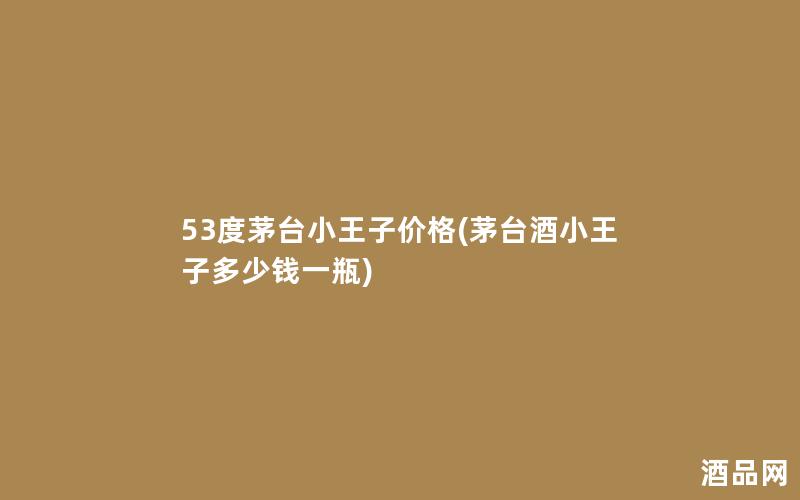 53度茅台小王子价格(茅台酒小王子多少钱一瓶)