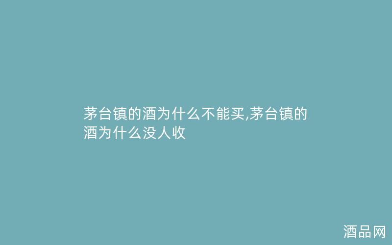 茅台镇的酒为什么不能买,茅台镇的酒为什么没人收