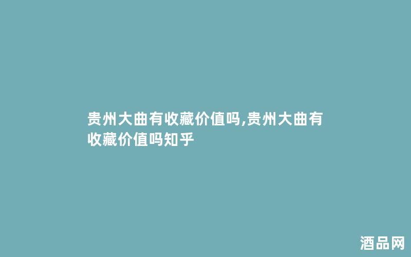 贵州大曲有收藏价值吗,贵州大曲有收藏价值吗知乎