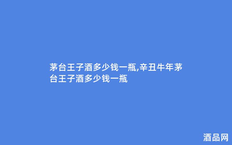 茅台王子酒多少钱一瓶,辛丑牛年茅台王子酒多少钱一瓶