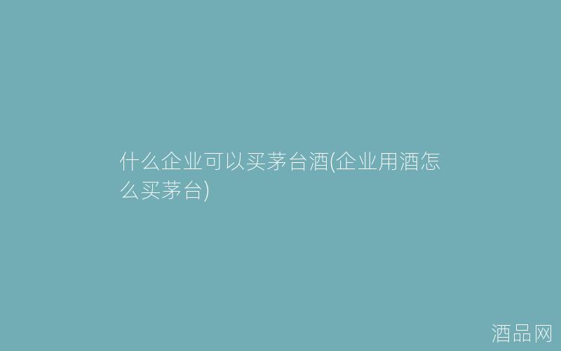 什么企业可以买茅台酒(企业用酒怎么买茅台)