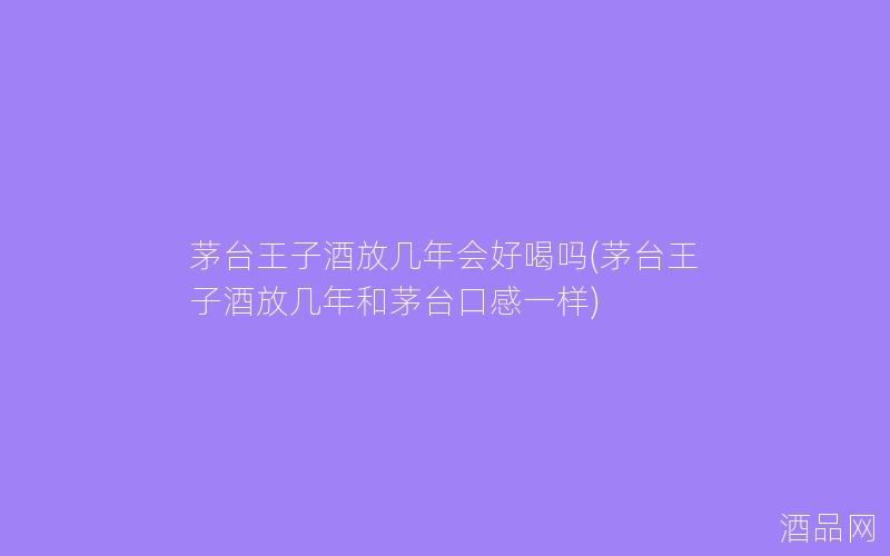 茅台王子酒放几年会好喝吗(茅台王子酒放几年和茅台口感一样)