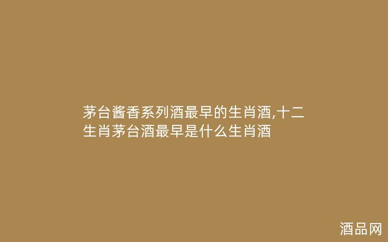茅台酱香系列酒最早的生肖酒,十二生肖茅台酒最早是什么生肖酒