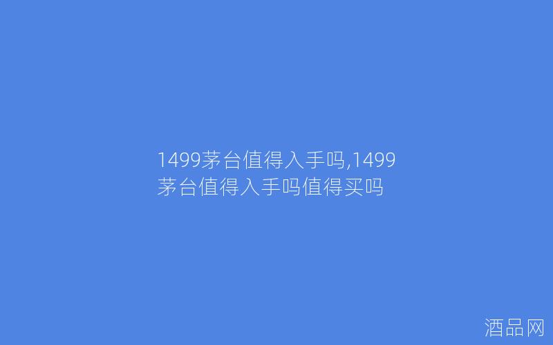1499茅台值得入手吗,1499茅台值得入手吗值得买吗