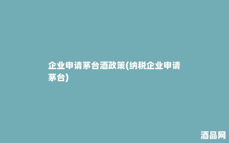 企业申请茅台酒政策(纳税企业申请茅台)