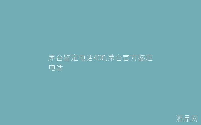 茅台鉴定电话400,茅台官方鉴定电话